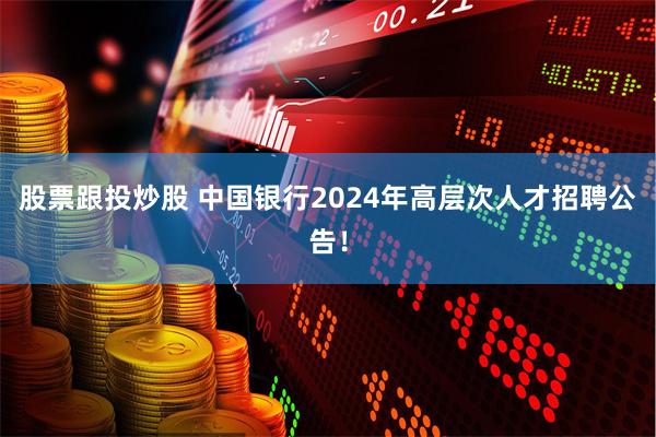 股票跟投炒股 中国银行2024年高层次人才招聘公告！