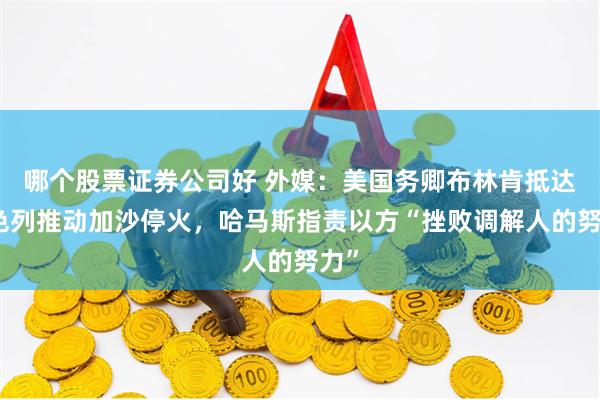 哪个股票证券公司好 外媒：美国务卿布林肯抵达以色列推动加沙停火，哈马斯指责以方“挫败调解人的努力”