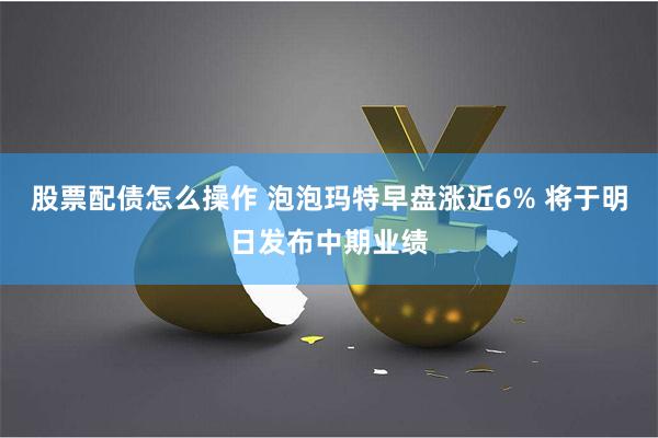 股票配债怎么操作 泡泡玛特早盘涨近6% 将于明日发布中期业绩