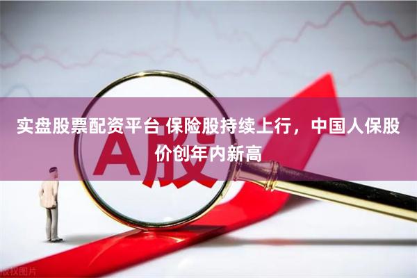 实盘股票配资平台 保险股持续上行，中国人保股价创年内新高