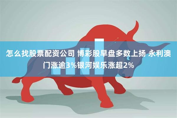 怎么找股票配资公司 博彩股早盘多数上扬 永利澳门涨逾3%银河娱乐涨超2%