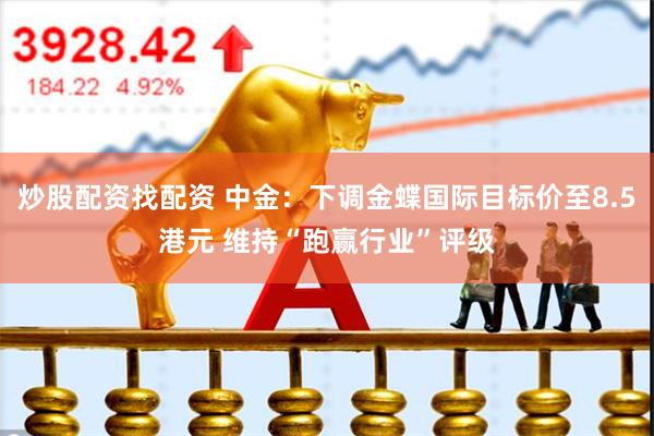 炒股配资找配资 中金：下调金蝶国际目标价至8.5港元 维持“跑赢行业”评级