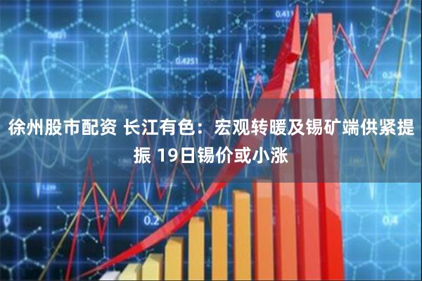 徐州股市配资 长江有色：宏观转暖及锡矿端供紧提振 19日锡价或小涨