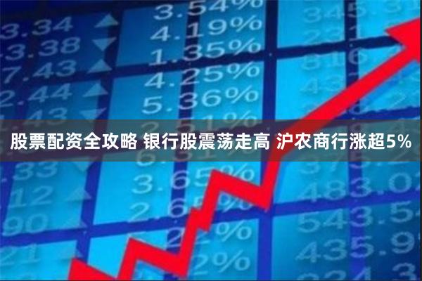 股票配资全攻略 银行股震荡走高 沪农商行涨超5%
