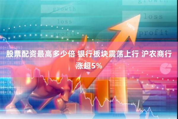 股票配资最高多少倍 银行板块震荡上行 沪农商行涨超5%