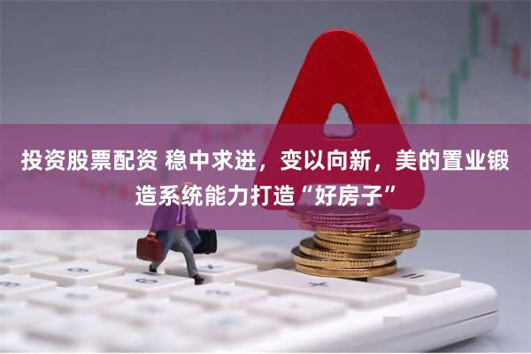 投资股票配资 稳中求进，变以向新，美的置业锻造系统能力打造“好房子”