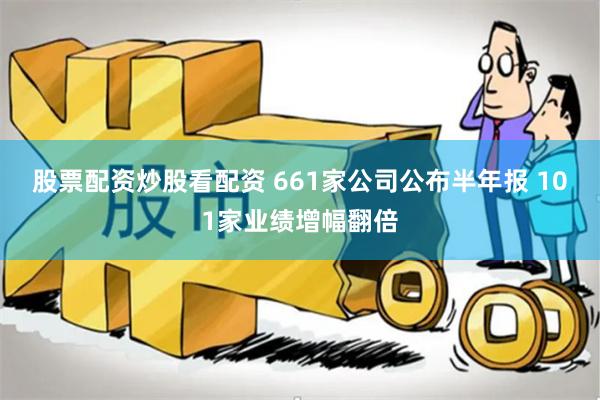 股票配资炒股看配资 661家公司公布半年报 101家业绩增幅翻倍