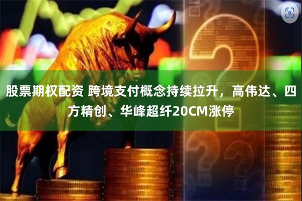 股票期权配资 跨境支付概念持续拉升，高伟达、四方精创、华峰超纤20CM涨停