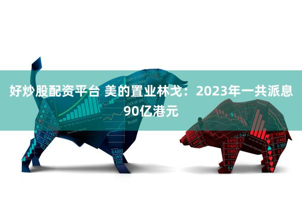 好炒股配资平台 美的置业林戈：2023年一共派息90亿港元
