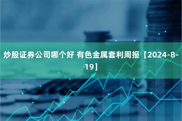 炒股证券公司哪个好 有色金属套利周报【2024-8-19】