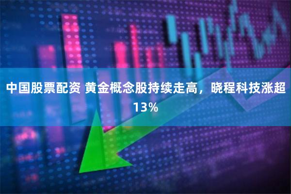 中国股票配资 黄金概念股持续走高，晓程科技涨超13%