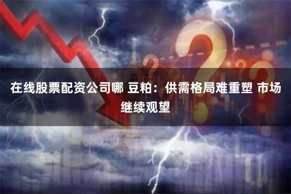 在线股票配资公司哪 豆粕：供需格局难重塑 市场继续观望
