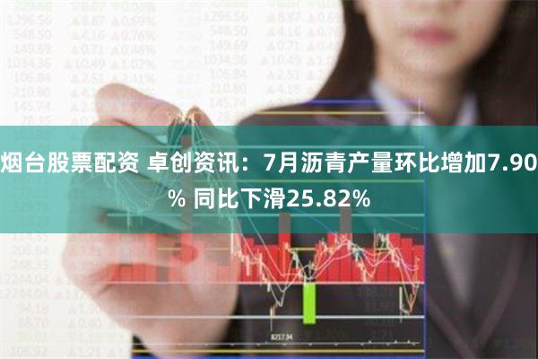烟台股票配资 卓创资讯：7月沥青产量环比增加7.90% 同比下滑25.82%