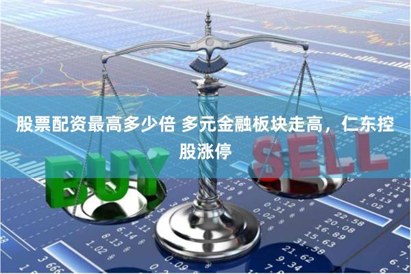 股票配资最高多少倍 多元金融板块走高，仁东控股涨停