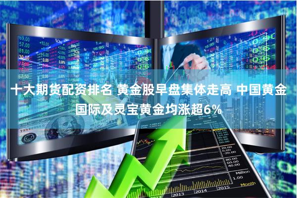 十大期货配资排名 黄金股早盘集体走高 中国黄金国际及灵宝黄金均涨超6%