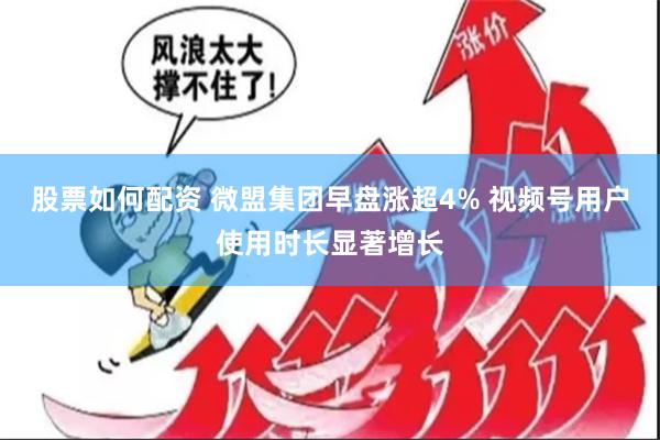 股票如何配资 微盟集团早盘涨超4% 视频号用户使用时长显著增长