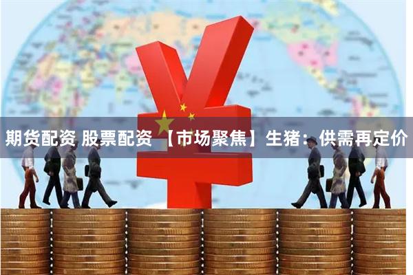 期货配资 股票配资 【市场聚焦】生猪：供需再定价