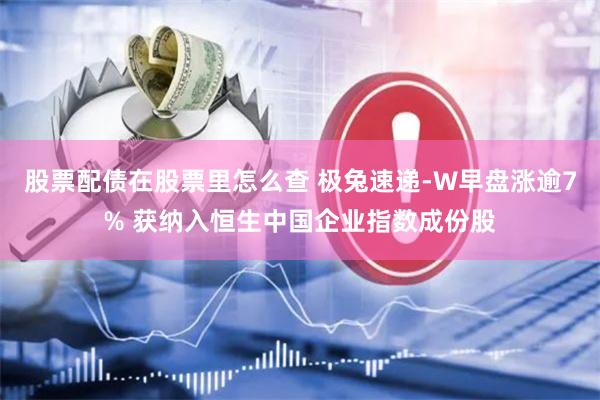 股票配债在股票里怎么查 极兔速递-W早盘涨逾7% 获纳入恒生中国企业指数成份股