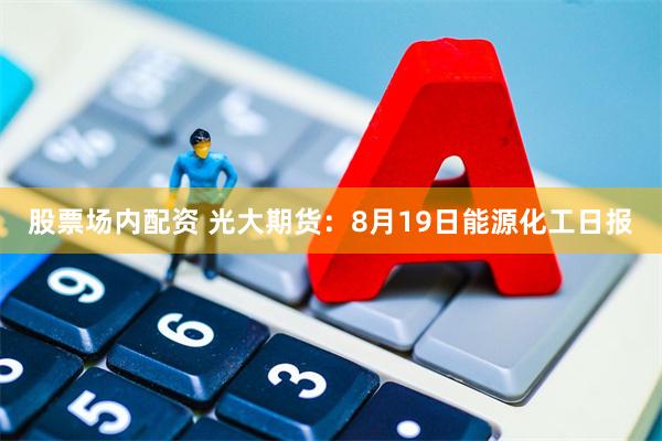 股票场内配资 光大期货：8月19日能源化工日报