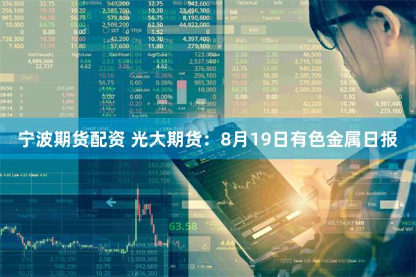 宁波期货配资 光大期货：8月19日有色金属日报