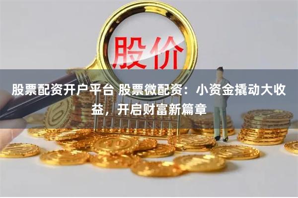 股票配资开户平台 股票微配资：小资金撬动大收益，开启财富新篇章