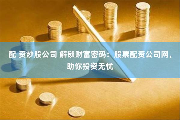 配 资炒股公司 解锁财富密码：股票配资公司网，助你投资无忧