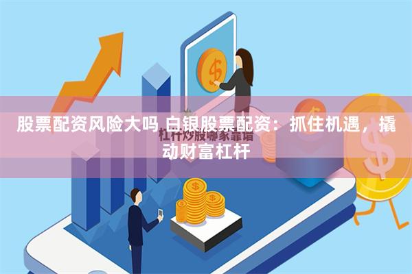 股票配资风险大吗 白银股票配资：抓住机遇，撬动财富杠杆