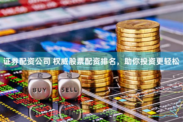 证券配资公司 权威股票配资排名，助你投资更轻松