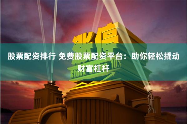 股票配资排行 免费股票配资平台：助你轻松撬动财富杠杆