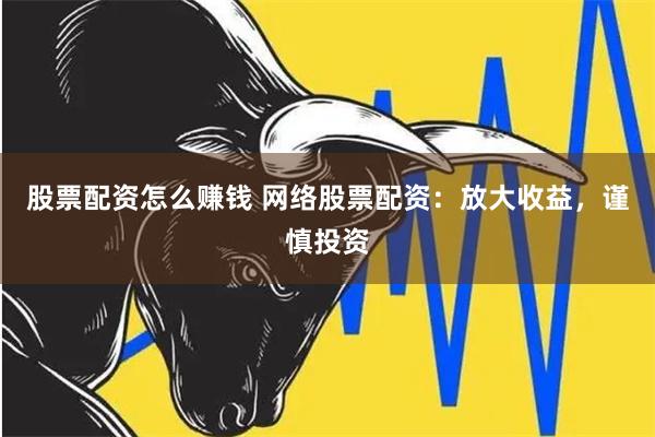 股票配资怎么赚钱 网络股票配资：放大收益，谨慎投资