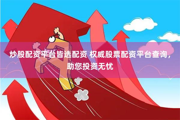 炒股配资平台皆选配资 权威股票配资平台查询，助您投资无忧