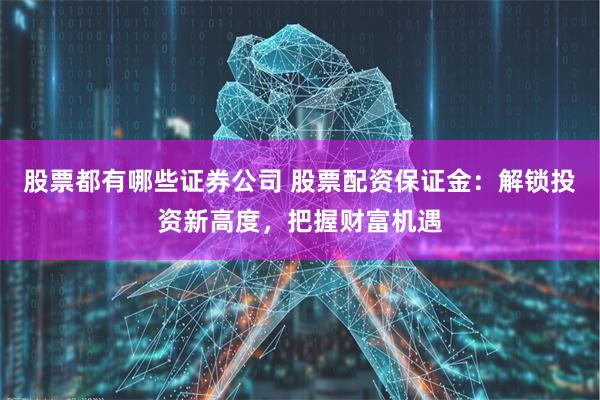 股票都有哪些证券公司 股票配资保证金：解锁投资新高度，把握财富机遇