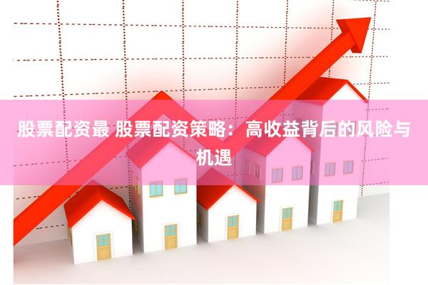股票配资最 股票配资策略：高收益背后的风险与机遇