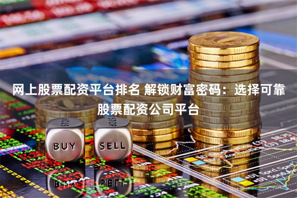 网上股票配资平台排名 解锁财富密码：选择可靠股票配资公司平台