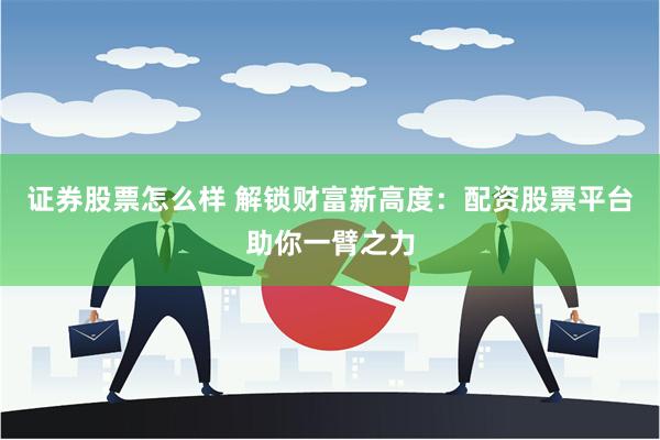 证券股票怎么样 解锁财富新高度：配资股票平台助你一臂之力