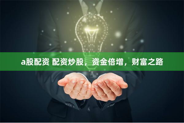 a股配资 配资炒股，资金倍增，财富之路