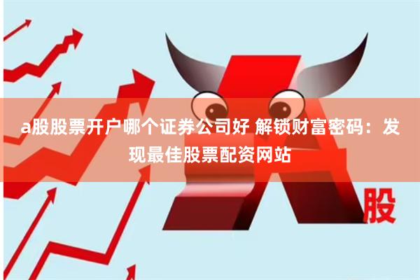 a股股票开户哪个证券公司好 解锁财富密码：发现最佳股票配资网站