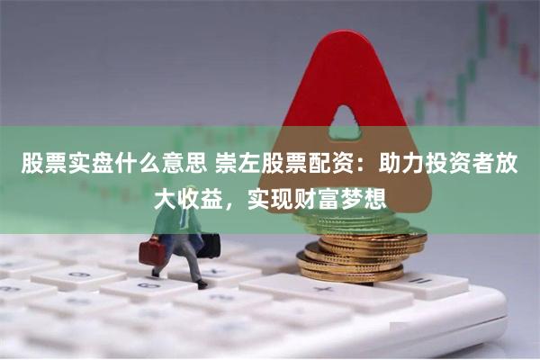 股票实盘什么意思 崇左股票配资：助力投资者放大收益，实现财富梦想