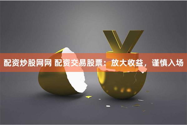 配资炒股网网 配资交易股票：放大收益，谨慎入场