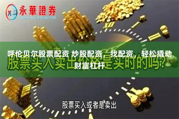 呼伦贝尔股票配资 炒股配资，找配资，轻松撬动财富杠杆
