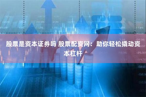股票是资本证券吗 股票配资网：助你轻松撬动资本杠杆