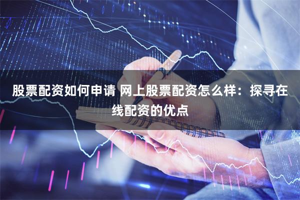 股票配资如何申请 网上股票配资怎么样：探寻在线配资的优点