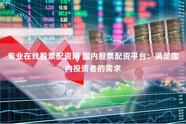 专业在线股票配资网 国内股票配资平台：满足国内投资者的需求