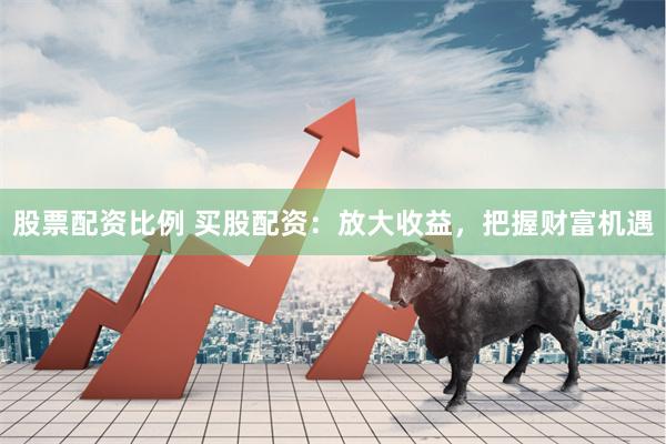 股票配资比例 买股配资：放大收益，把握财富机遇