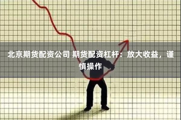 北京期货配资公司 期货配资杠杆：放大收益，谨慎操作