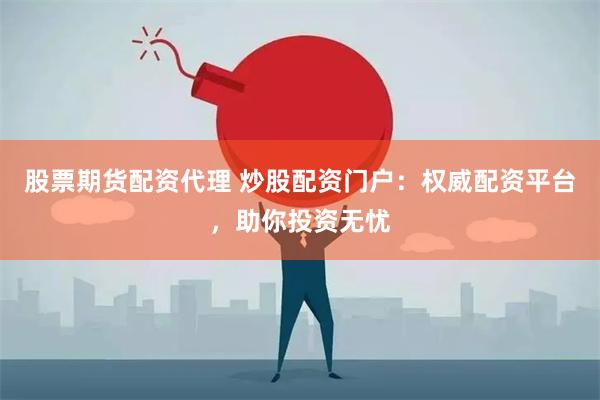 股票期货配资代理 炒股配资门户：权威配资平台，助你投资无忧