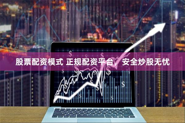 股票配资模式 正规配资平台，安全炒股无忧