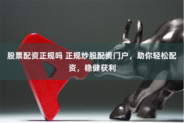 股票配资正规吗 正规炒股配资门户，助你轻松配资，稳健获利