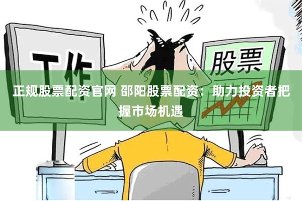 正规股票配资官网 邵阳股票配资：助力投资者把握市场机遇