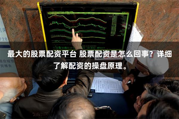 最大的股票配资平台 股票配资是怎么回事？详细了解配资的操盘原理。